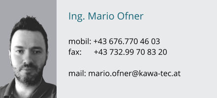 Ing. Mario Ofner  mobil: +43 676.770 46 03 fax:      +43 732.99 70 83 20  mail: mario.ofner@kawa-tec.at