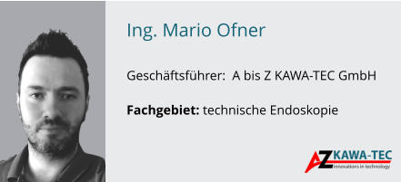 Ing. Mario Ofner               GeschÃ¤ftsfÃ¼hrer:  A bis Z KAWA-TEC GmbH  Fachgebiet: technische Endoskopie